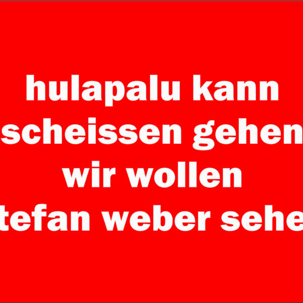 hulapalu kann scheissen gehen - wir wollen stefan weber sehen